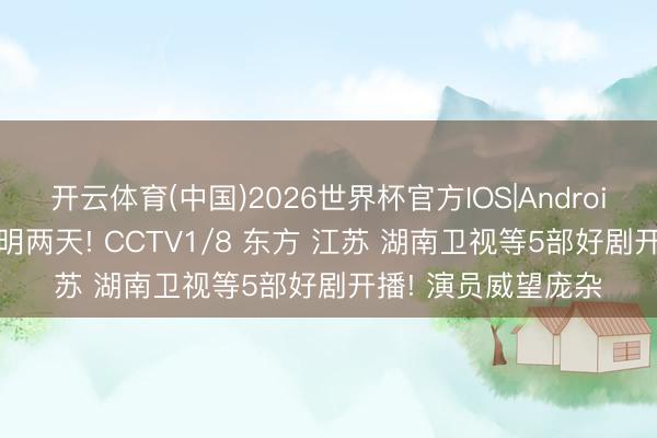 开云体育(中国)2026世界杯官方IOS|Android手机app下载 今明两天! CCTV1/8 东方 江苏 湖南卫视等5部好剧开播! 演员威望庞杂