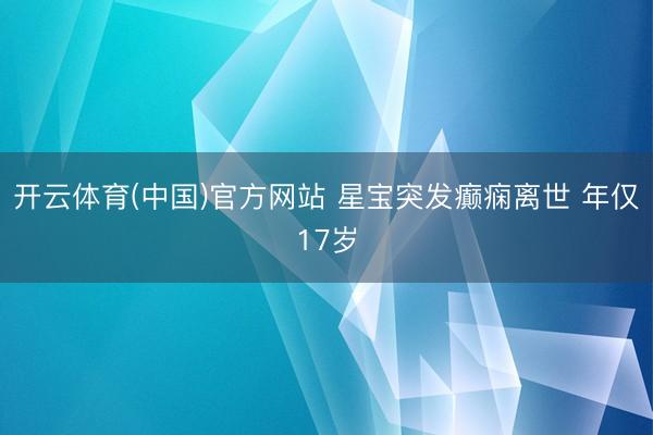 开云体育(中国)官方网站 星宝突发癫痫离世 年仅17岁