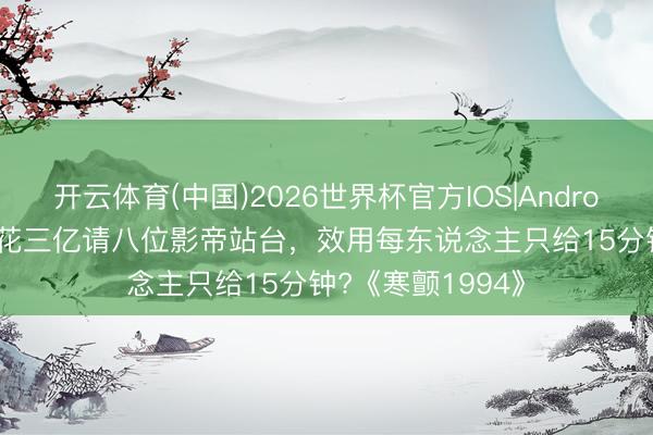 开云体育(中国)2026世界杯官方IOS|Android手机app下载 花三亿请八位影帝站台，效用每东说念主只给15分钟?《寒颤1994》