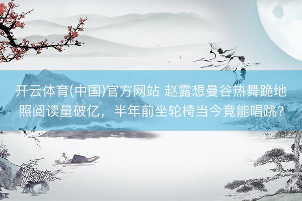 开云体育(中国)官方网站 赵露想曼谷热舞跪地照阅读量破亿，半年前坐轮椅当今竟能唱跳?