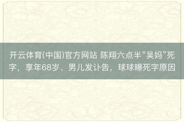 开云体育(中国)官方网站 陈翔六点半“吴妈”死字，享年68岁、男儿发讣告，球球曝死字原因