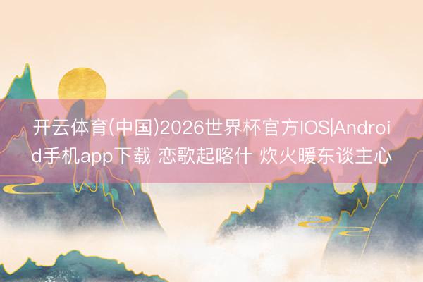 开云体育(中国)2026世界杯官方IOS|Android手机app下载 恋歌起喀什 炊火暖东谈主心