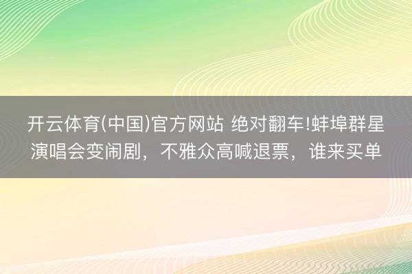 开云体育(中国)官方网站 绝对翻车!蚌埠群星演唱会变闹剧，不雅众高喊退票，谁来买单