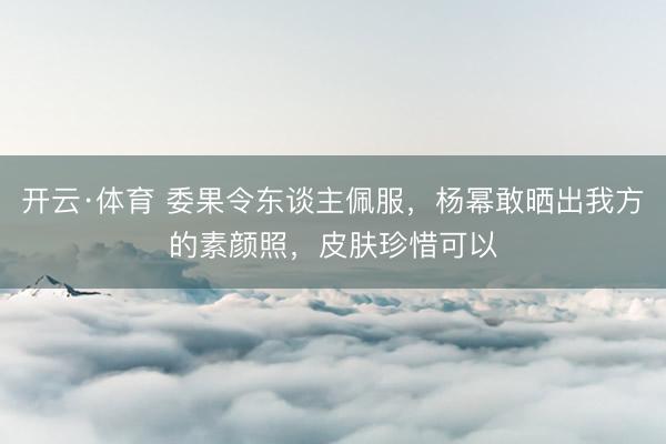 开云·体育 委果令东谈主佩服，杨幂敢晒出我方的素颜照，皮肤珍惜可以