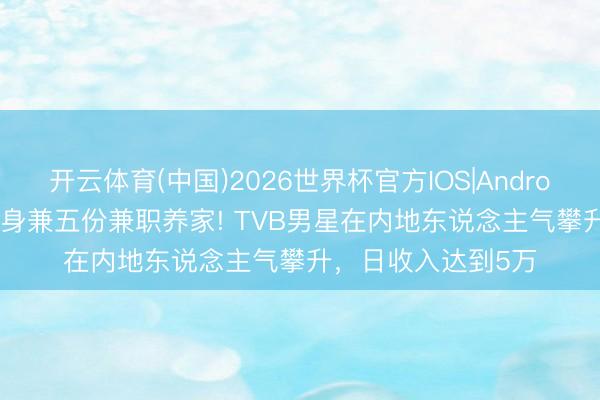 开云体育(中国)2026世界杯官方IOS|Android手机app下载 曾身兼五份兼职养家! TVB男星在内地东说念主气攀升，日收入达到5万