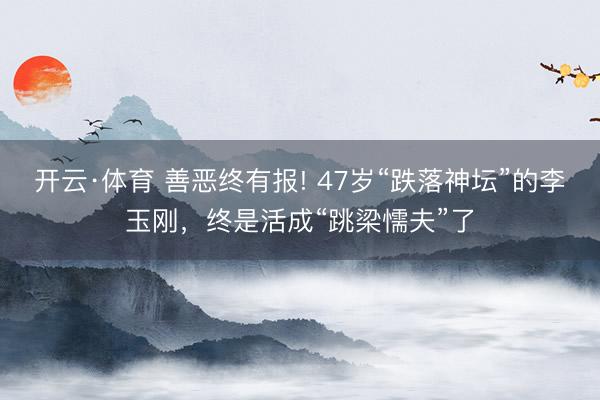 开云·体育 善恶终有报! 47岁“跌落神坛”的李玉刚,终是活成“跳梁懦夫”了