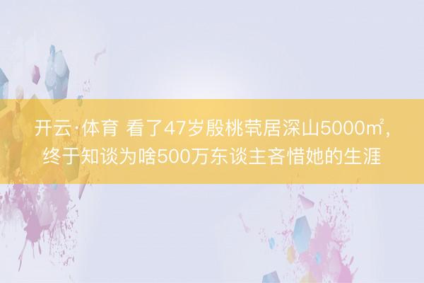 开云·体育 看了47岁殷桃茕居深山5000㎡，终于知谈为啥500万东谈主吝惜她的生涯