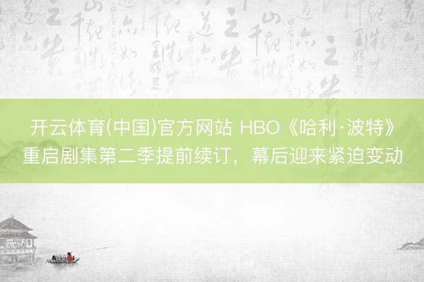 开云体育(中国)官方网站 HBO《哈利·波特》重启剧集第二季提前续订，幕后迎来紧迫变动