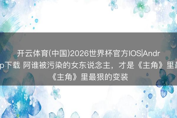 开云体育(中国)2026世界杯官方IOS|Android手机app下载 阿谁被污染的女东说念主，才是《主角》里最狠的变装