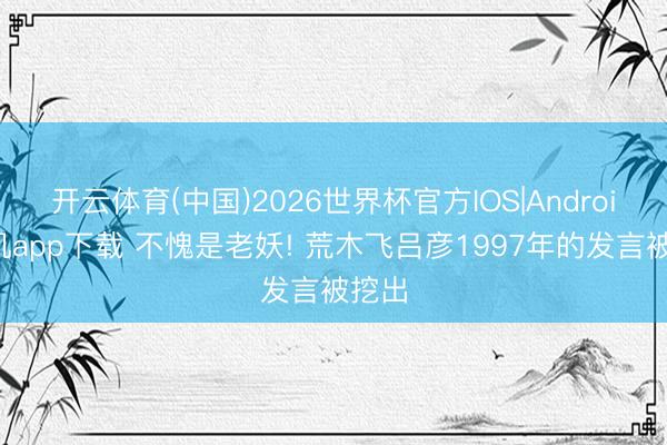 开云体育(中国)2026世界杯官方IOS|Android手机app下载 不愧是老妖! 荒木飞吕彦1997年的发言被挖出