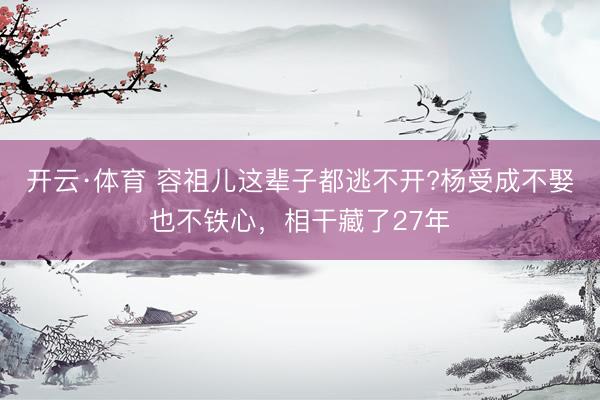 开云·体育 容祖儿这辈子都逃不开?杨受成不娶也不铁心,相干藏了27年