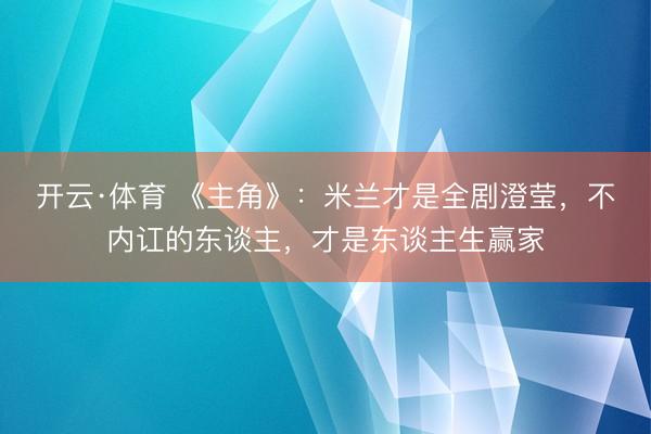 开云·体育 《主角》:米兰才是全剧澄莹,不内讧的东谈主,才是东谈主生赢家