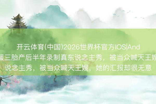 开云体育(中国)2026世界杯官方IOS|Android手机app下载 方媛三胎产后半年录制真东说念主秀,被当众喊天王嫂,她的汇报却很无意
