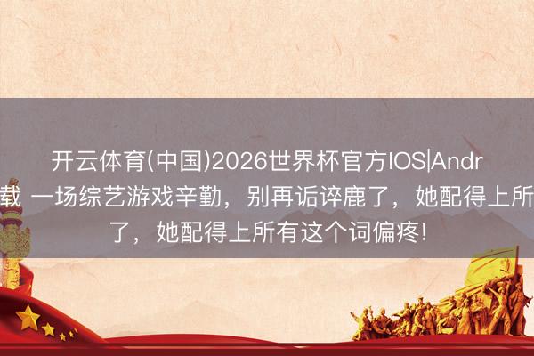 开云体育(中国)2026世界杯官方IOS|Android手机app下载 一场综艺游戏辛勤,别再诟谇鹿了,她配得上所有这个词偏疼!