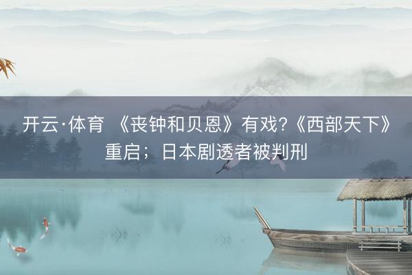 开云·体育 《丧钟和贝恩》有戏?《西部天下》重启；日本剧透者被判刑
