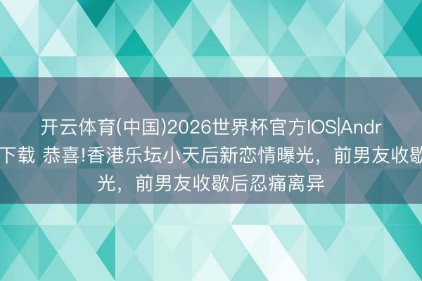开云体育(中国)2026世界杯官方IOS|Android手机app下载 恭喜!香港乐坛小天后新恋情曝光,前男友收歇后忍痛离异