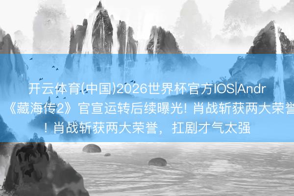 开云体育(中国)2026世界杯官方IOS|Android手机app下载 《藏海传2》官宣运转后续曝光! 肖战斩获两大荣誉,扛剧才气太强