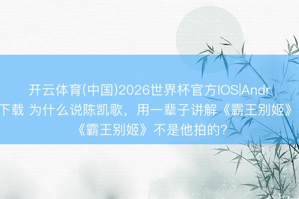开云体育(中国)2026世界杯官方IOS|Android手机app下载 为什么说陈凯歌,用一辈子讲解《霸王别姬》不是他拍的?