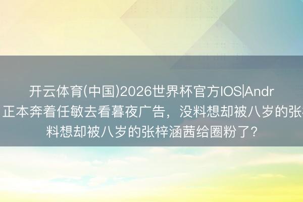 开云体育(中国)2026世界杯官方IOS|Android手机app下载 正本奔着任敏去看暮夜广告,没料想却被八岁的张梓涵茜给圈粉了?