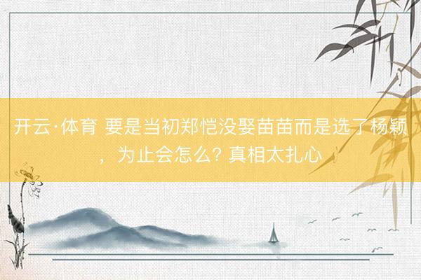 开云·体育 要是当初郑恺没娶苗苗而是选了杨颖,为止会怎么? 真相太扎心