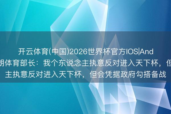 开云体育(中国)2026世界杯官方IOS|Android手机app下载 伊朗体育部长:我个东说念主执意反对进入天下杯,但会凭据政府勾搭备战