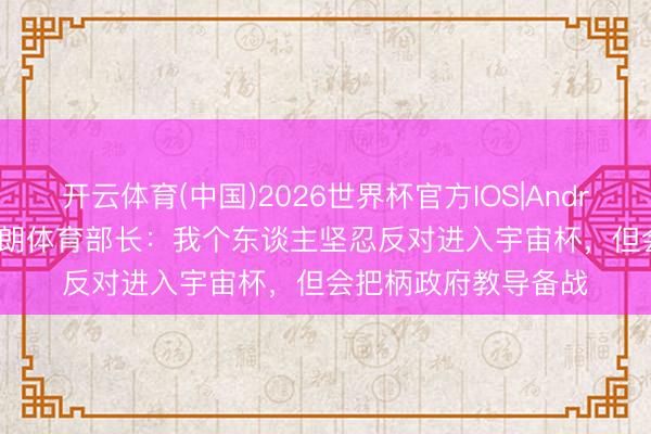 开云体育(中国)2026世界杯官方IOS|Android手机app下载 伊朗体育部长:我个东谈主坚忍反对进入宇宙杯,但会把柄政府教导备战