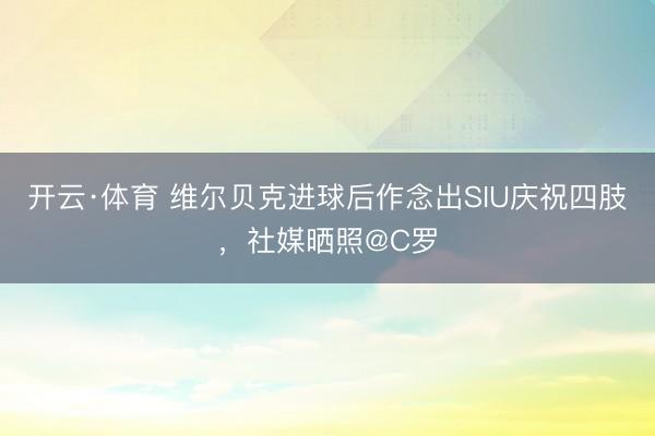 开云·体育 维尔贝克进球后作念出SIU庆祝四肢，社媒晒照@C罗