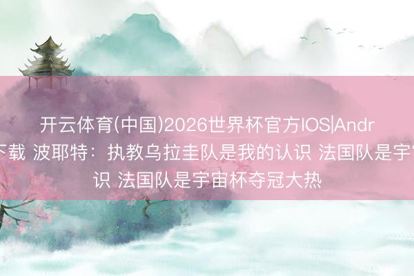 开云体育(中国)2026世界杯官方IOS|Android手机app下载 波耶特：执教乌拉圭队是我的认识 法国队是宇宙杯夺冠大热