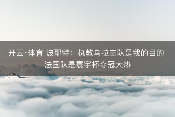 开云·体育 波耶特:执教乌拉圭队是我的目的 法国队是寰宇杯夺冠大热