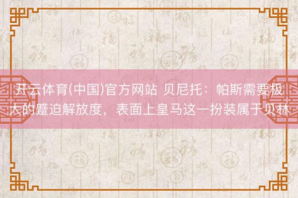 开云体育(中国)官方网站 贝尼托:帕斯需要极大的蹙迫解放度,表面上皇马这一扮装属于贝林