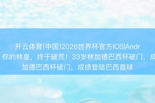 开云体育(中国)2026世界杯官方IOS|Android手机app下载 你的林皇，终于破荒！33岁林加德巴西杯破门，成绩登陆巴西首球