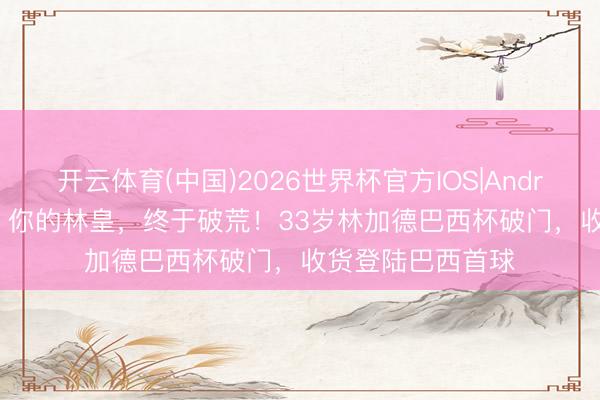 开云体育(中国)2026世界杯官方IOS|Android手机app下载 你的林皇,终于破荒!33岁林加德巴西杯破门,收货登陆巴西首球