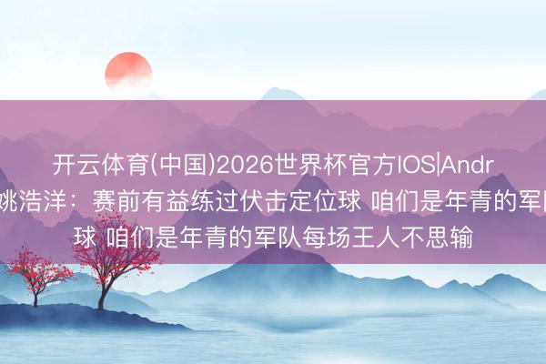 开云体育(中国)2026世界杯官方IOS|Android手机app下载 姚浩洋:赛前有益练过伏击定位球 咱们是年青的军队每场王人不思输
