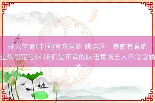 开云体育(中国)官方网站 姚浩洋:赛前有意练过热切定位球 咱们是年青的队伍每场王人不念念输