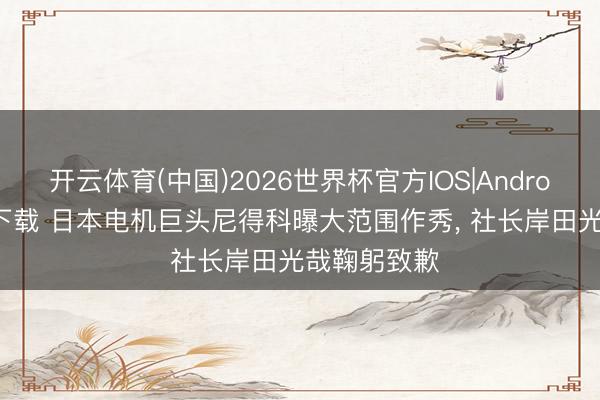 开云体育(中国)2026世界杯官方IOS|Android手机app下载 日本电机巨头尼得科曝大范围作秀， 社长岸田光哉鞠躬致歉