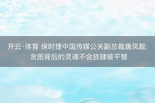 开云·体育 保时捷中国传媒公关副总裁唐凤靓: 贪图背后的灵魂不会放肆被平替