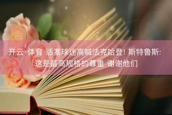 开云·体育 活塞球迷高喊法克哈登! 斯特鲁斯: 这是最高规格的尊重 谢谢他们