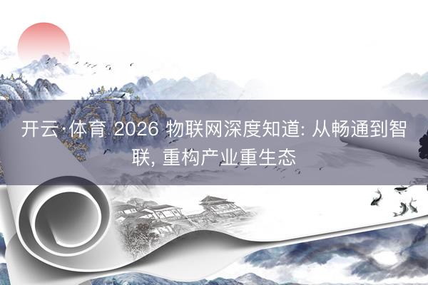 开云·体育 2026 物联网深度知道: 从畅通到智联， 重构产业重生态