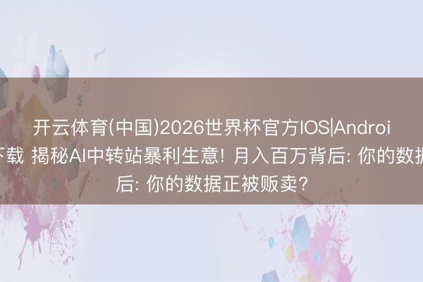 开云体育(中国)2026世界杯官方IOS|Android手机app下载 揭秘AI中转站暴利生意! 月入百万背后: 你的数据正被贩卖?