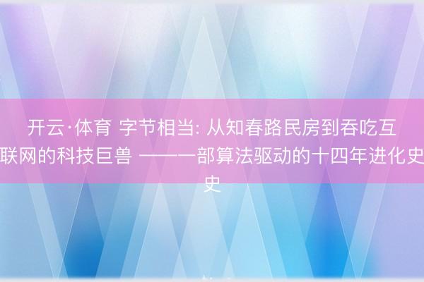 开云·体育 字节相当: 从知春路民房到吞吃互联网的科技巨兽 ——一部算法驱动的十四年进化史