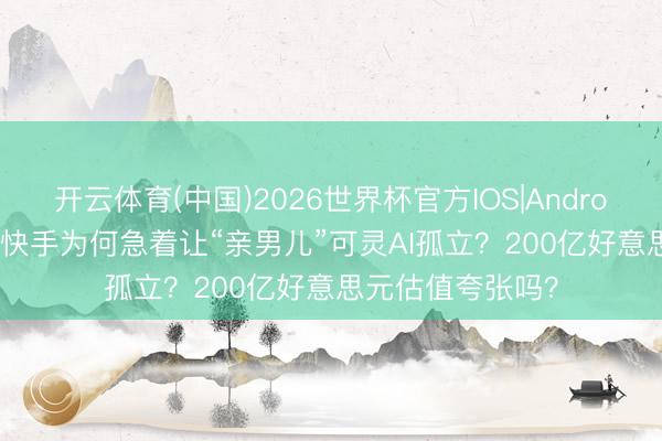 开云体育(中国)2026世界杯官方IOS|Android手机app下载 快手为何急着让“亲男儿”可灵AI孤立?200亿好意思元估值夸张吗?