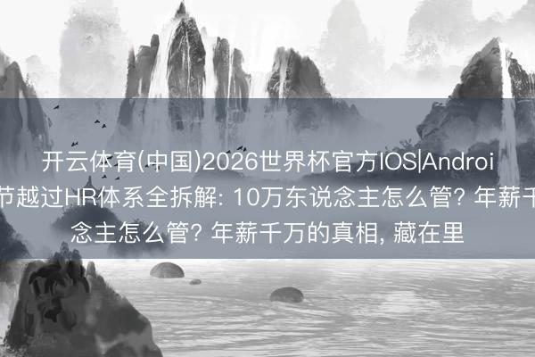 开云体育(中国)2026世界杯官方IOS|Android手机app下载 字节越过HR体系全拆解: 10万东说念主怎么管? 年薪千万的真相, 藏在里