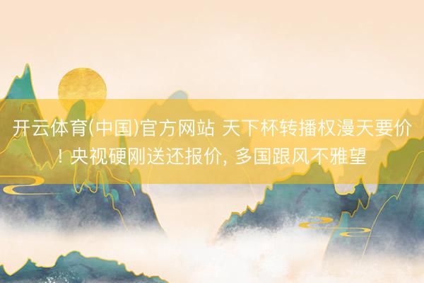 开云体育(中国)官方网站 天下杯转播权漫天要价! 央视硬刚送还报价， 多国跟风不雅望