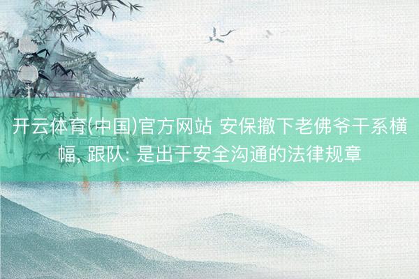 开云体育(中国)官方网站 安保撤下老佛爷干系横幅, 跟队: 是出于安全沟通的法律规章