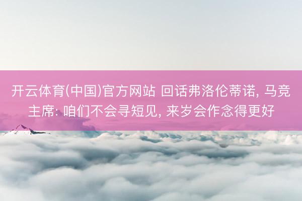 开云体育(中国)官方网站 回话弗洛伦蒂诺， 马竞主席: 咱们不会寻短见， 来岁会作念得更好