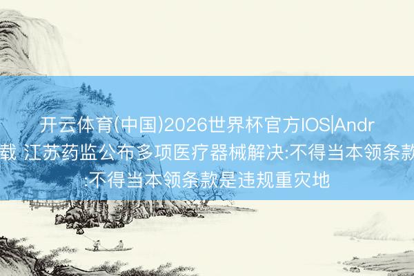 开云体育(中国)2026世界杯官方IOS|Android手机app下载 江苏药监公布多项医疗器械解决:不得当本领条款是违规重灾地