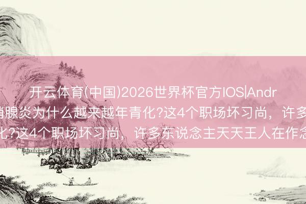 开云体育(中国)2026世界杯官方IOS|Android手机app下载 男性前哨腺炎为什么越来越年青化?这4个职场坏习尚,许多东说念主天天王人在作念