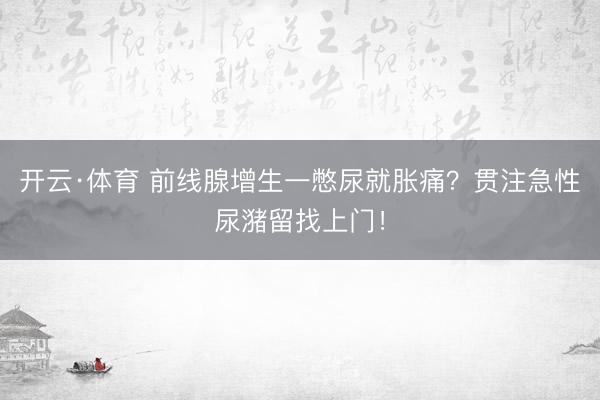 开云·体育 前线腺增生一憋尿就胀痛?贯注急性尿潴留找上门!