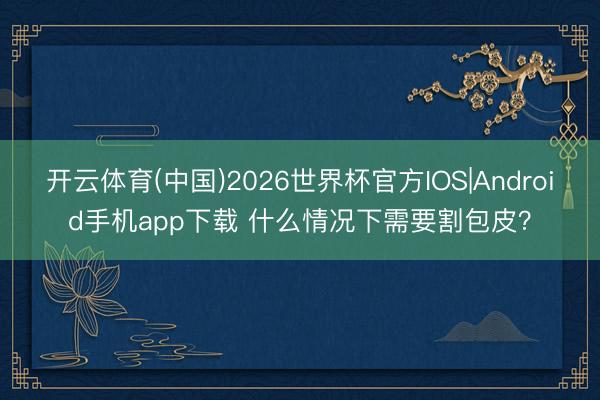 开云体育(中国)2026世界杯官方IOS|Android手机app下载 什么情况下需要割包皮？