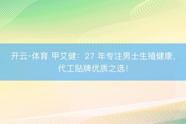 开云·体育 甲艾健:27 年专注男士生殖健康,代工贴牌优质之选!